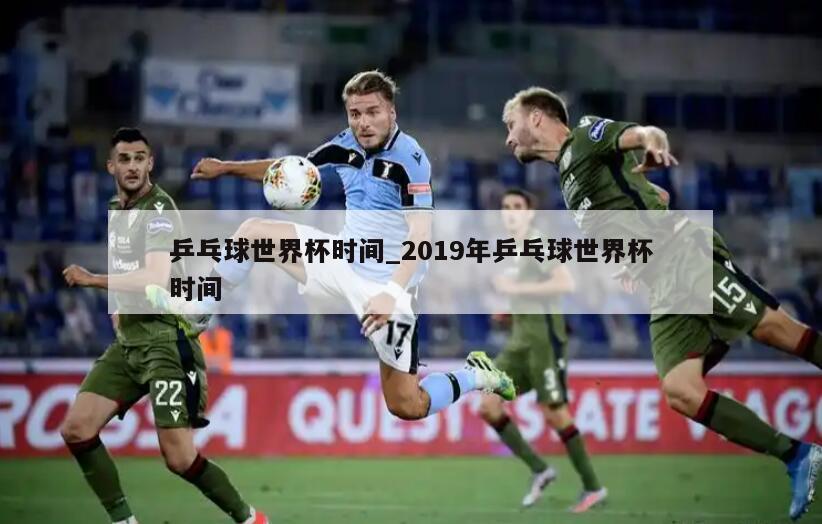 乒乓球世界杯时间_2019年乒乓球世界杯时间