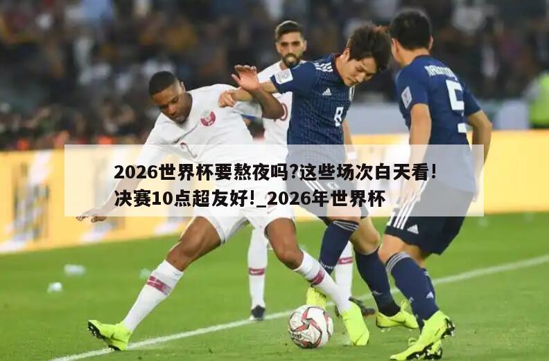 2026世界杯要熬夜吗?这些场次白天看!决赛10点超友好!_2026年世界杯