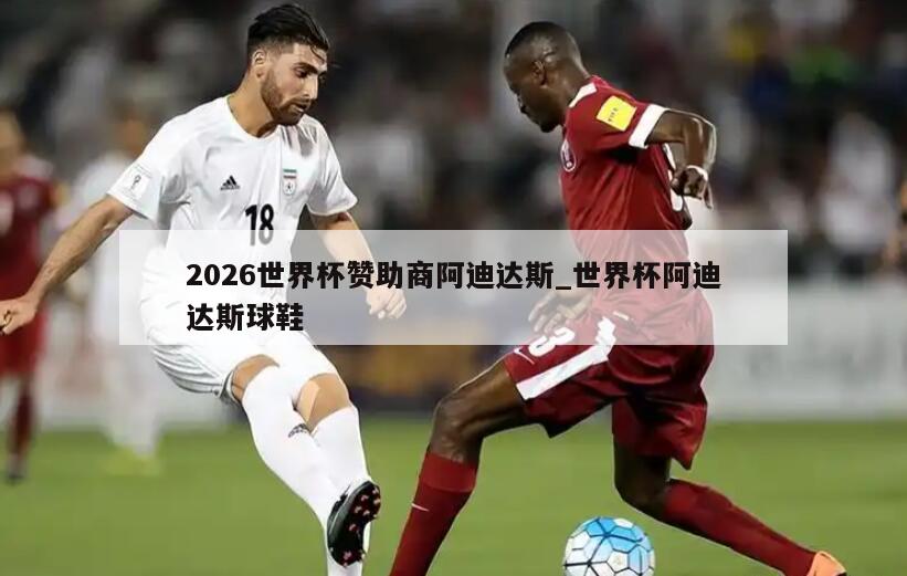 2026世界杯赞助商阿迪达斯_世界杯阿迪达斯球鞋