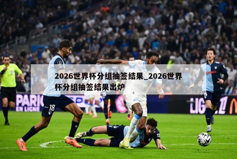 2026世界杯分组抽签结果_2026世界杯分组抽签结果出炉