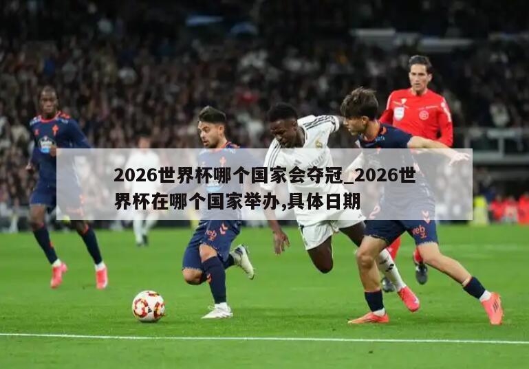 2026世界杯哪个国家会夺冠_2026世界杯在哪个国家举办,具体日期