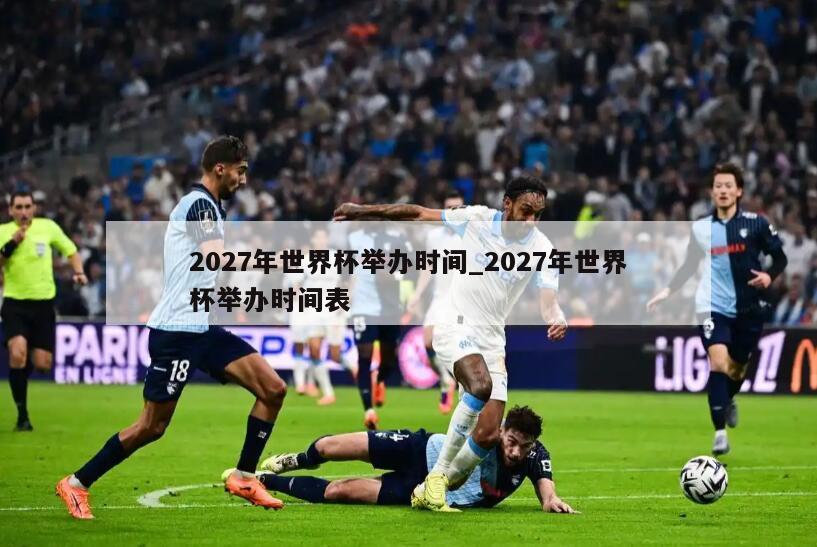 2027年世界杯举办时间_2027年世界杯举办时间表
