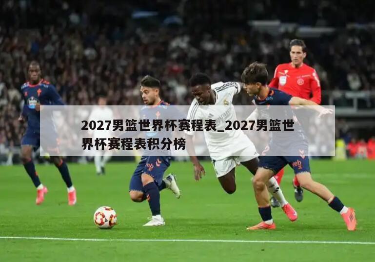2027男篮世界杯赛程表_2027男篮世界杯赛程表积分榜