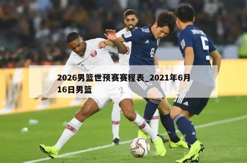 2026男篮世预赛赛程表_2021年6月16日男篮