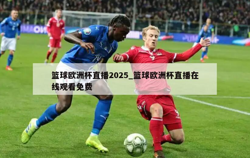 篮球欧洲杯直播2025_篮球欧洲杯直播在线观看免费