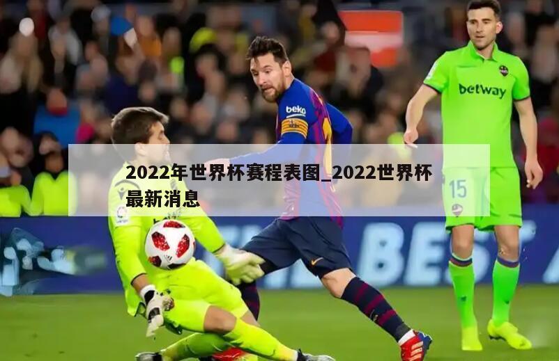 2022年世界杯赛程表图_2022世界杯最新消息
