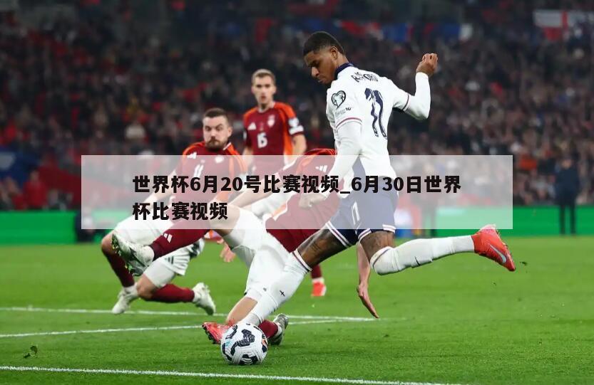 世界杯6月20号比赛视频_6月30日世界杯比赛视频