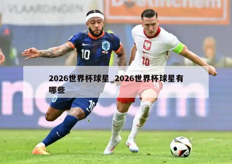 2026世界杯球星_2026世界杯球星有哪些