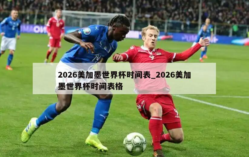 2026美加墨世界杯时间表_2026美加墨世界杯时间表格