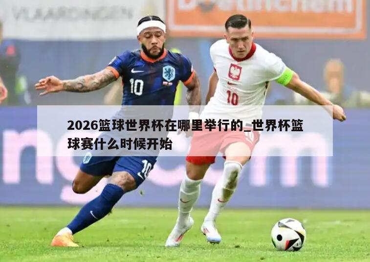 2026篮球世界杯在哪里举行的_世界杯篮球赛什么时候开始
