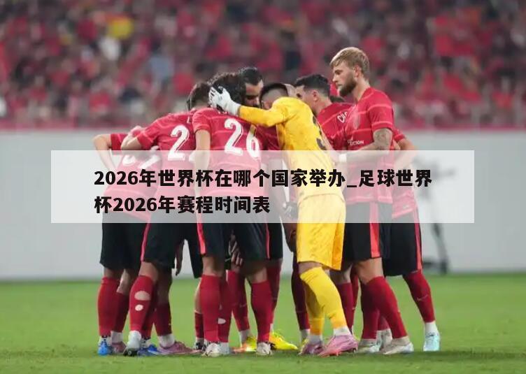 2026年世界杯在哪个国家举办_足球世界杯2026年赛程时间表