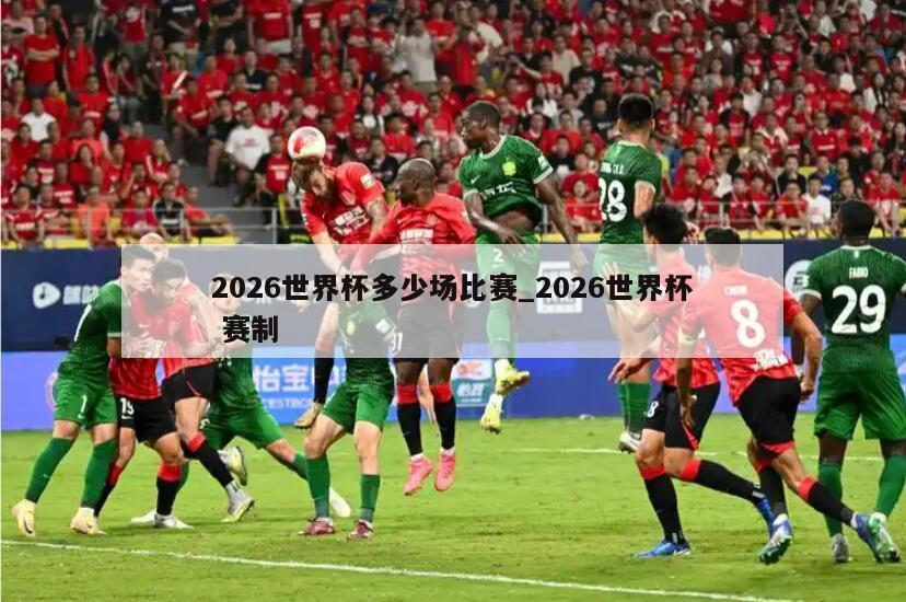 2026世界杯多少场比赛_2026世界杯 赛制
