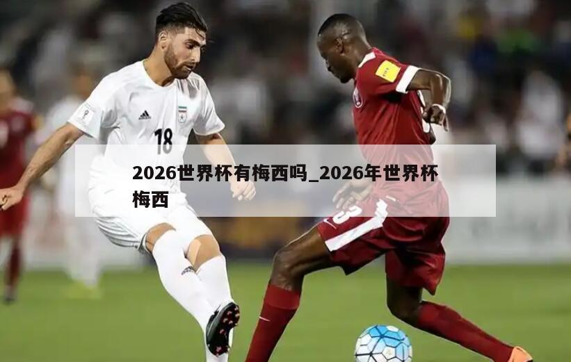 2026世界杯有梅西吗_2026年世界杯梅西